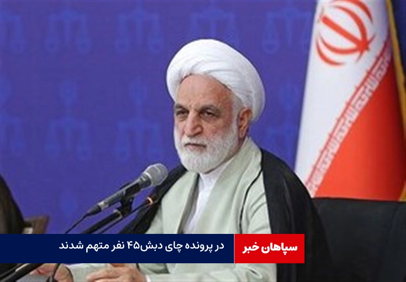 در پرونده چای دبش۴۵ نفر متهم شدند / سربرگ و مهر جعلی درست کردند