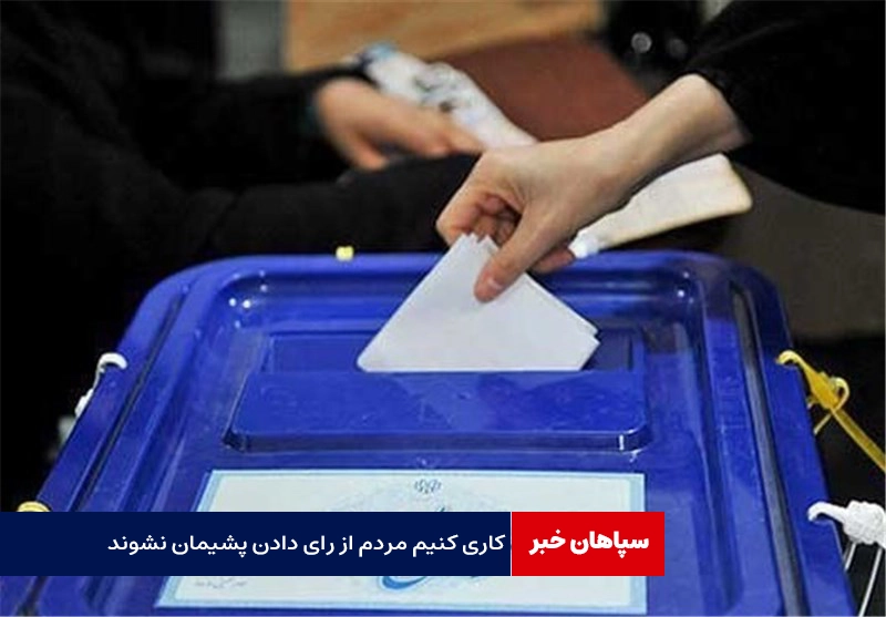  کاری کنیم که مردم از رای دادنشان پشیمان نشوند