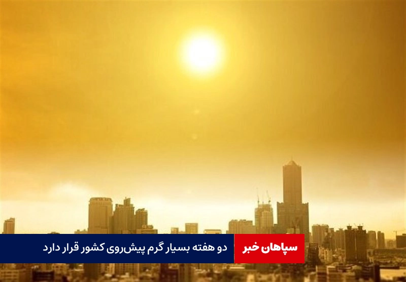 دو هفته بسیار گرم پیش‌روی کشور قرار دارد