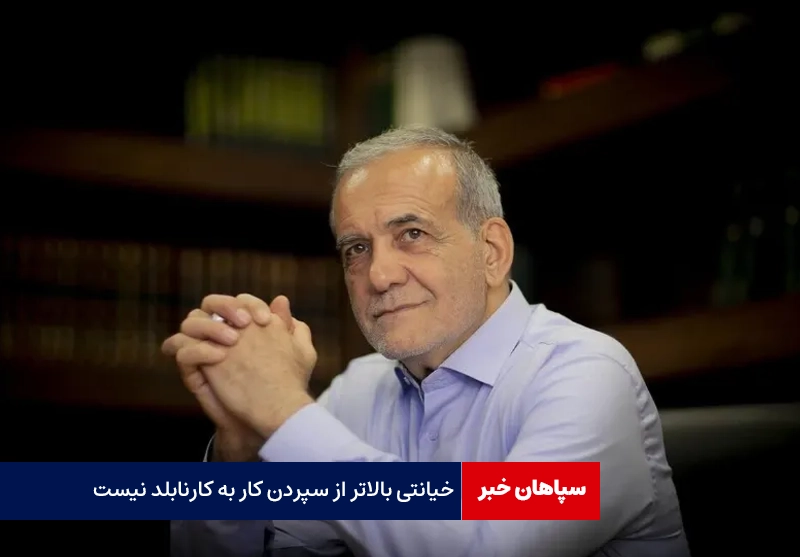 پزشکیان:خیانتی بالاتر از سپردن کار به کارنابلد نیست