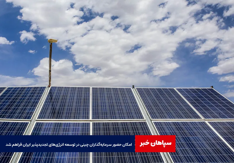 امکان حضور سرمایه‌گذاران چینی در توسعه انرژی‌های تجدیدپذیر ایران فراهم شد