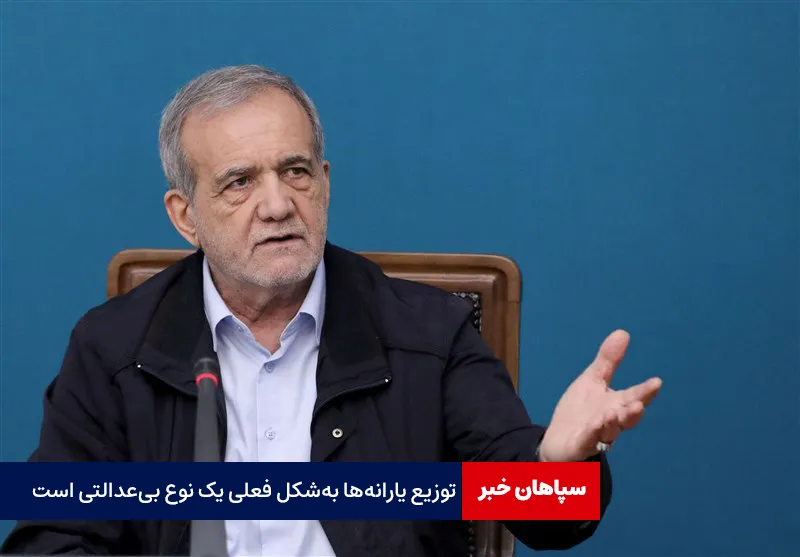 پزشکیان: توزیع یارانه‌ها به‌شکل فعلی یک نوع بی‌عدالتی است