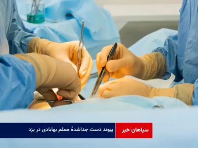 پیوند دست جداشده معلم بهابادی در یزد
