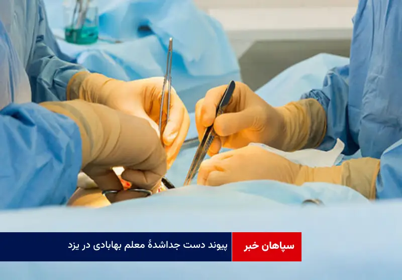 پیوند دست جداشده معلم بهابادی در یزد