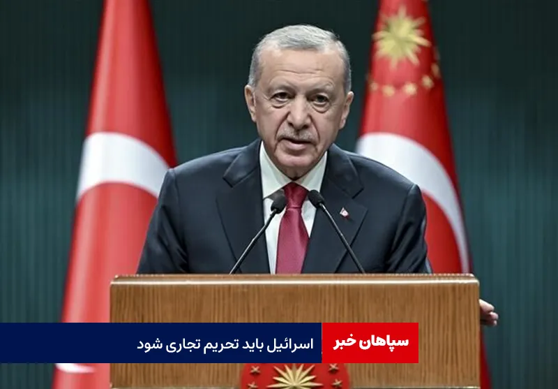 اردوغان: اسرائیل باید تحریم تجاری شود