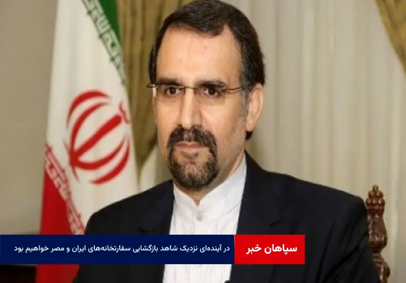 در آینده‌ای نزدیک شاهد بازگشایی سفارتخانه‌های ایران و مصر در کشورهای میزبان خواهیم بود