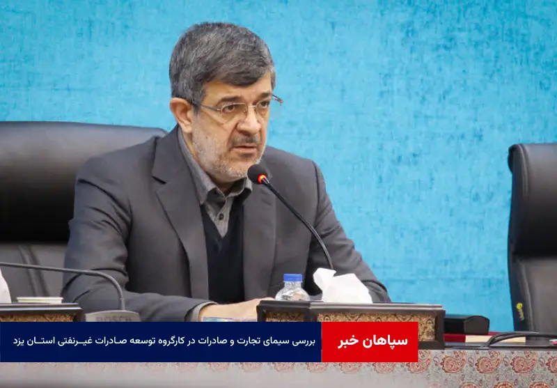 بررسی سیمای تجارت و صادرات در کارگروه توسعه صادرات غیرنفتی استان یزد