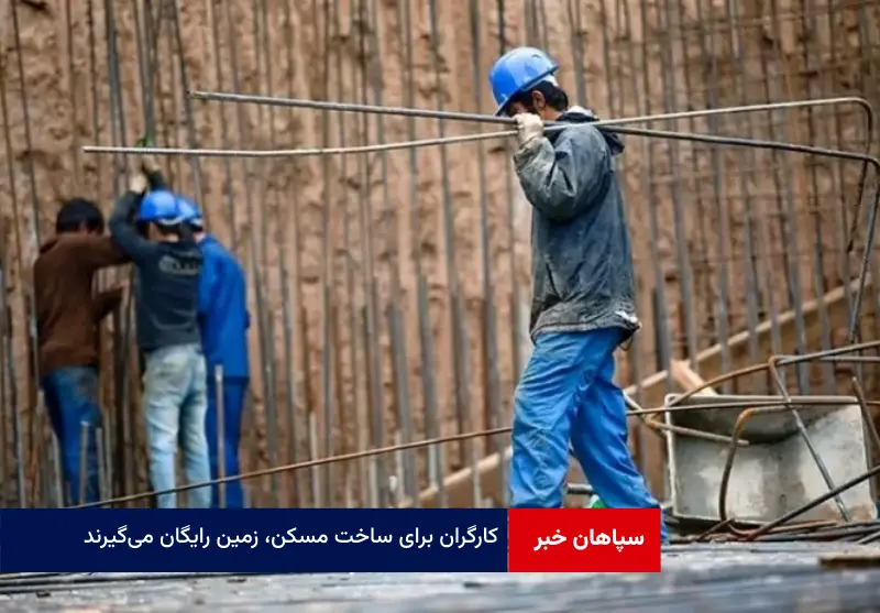 کارگران برای ساخت مسکن، زمین رایگان می‌گیرند