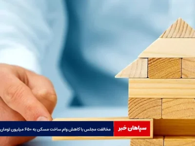 مخالفت مجلس با کاهش وام ساخت مسکن به ۶۵۰ میلیون تومان