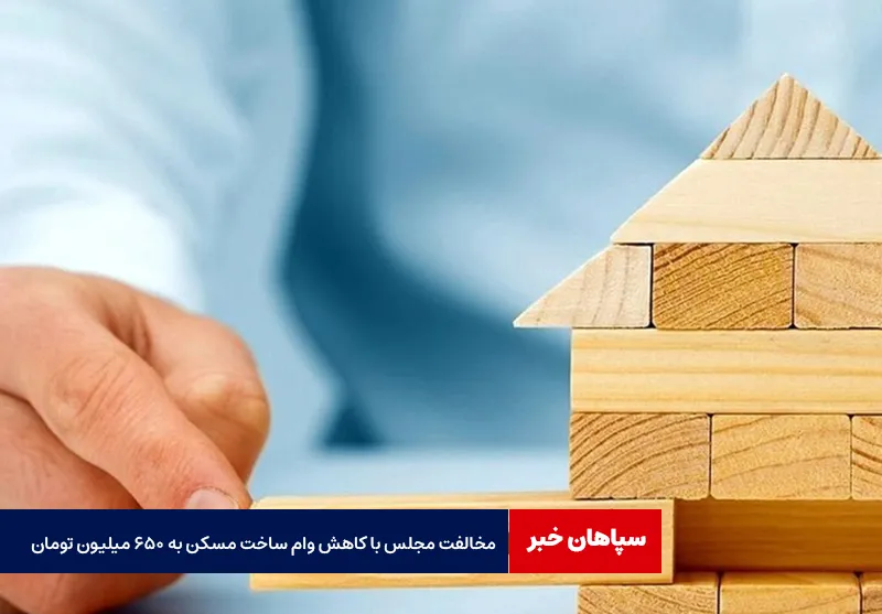 مخالفت مجلس با کاهش وام ساخت مسکن به ۶۵۰ میلیون تومان
