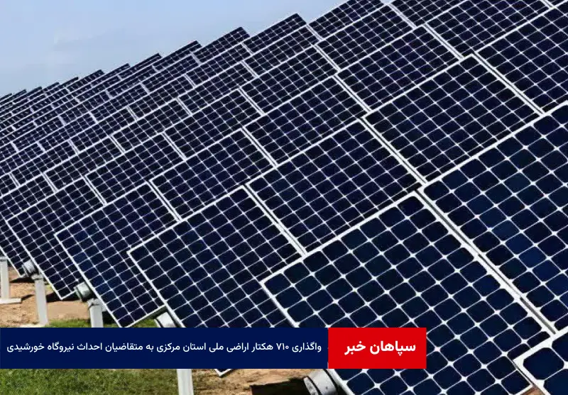 واگذاری ۷۱۰ هکتار اراضی ملی استان مرکزی به متقاضیان احداث نیروگاه خورشیدی