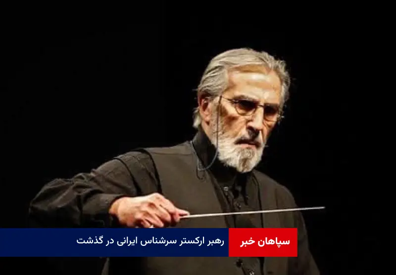 رهبر ارکستر سرشناس ایرانی در گذشت