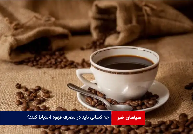 چه کسانی باید در مصرف قهوه احتیاط کنند؟