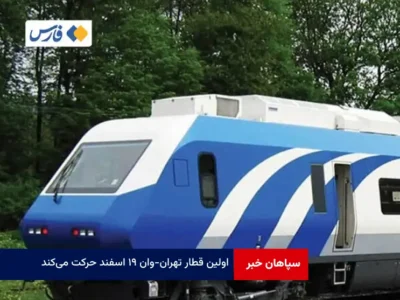 اولین قطار تهران – وان ۱۹ اسفند حرکت می‌کند