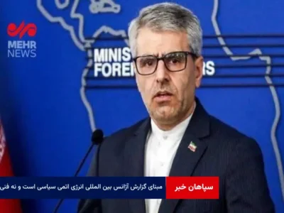 مبنای گزارش آژانس بین المللی انرژی اتمی سیاسی است و نه فنی