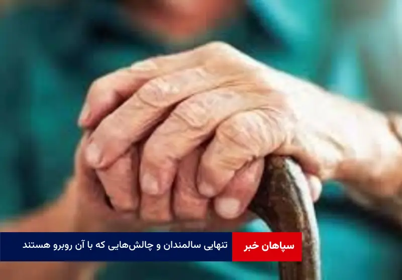 تنهایی سالمندان و چالش‌هایی که با آن روبرو هستند