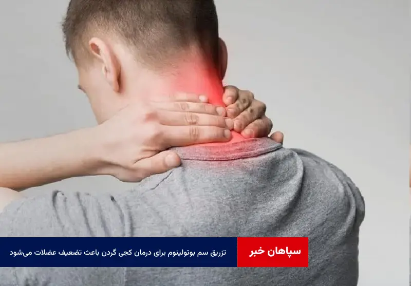 تزریق سم بوتولینوم برای درمان کجی گردن باعث تضعیف عضلات می‌شود