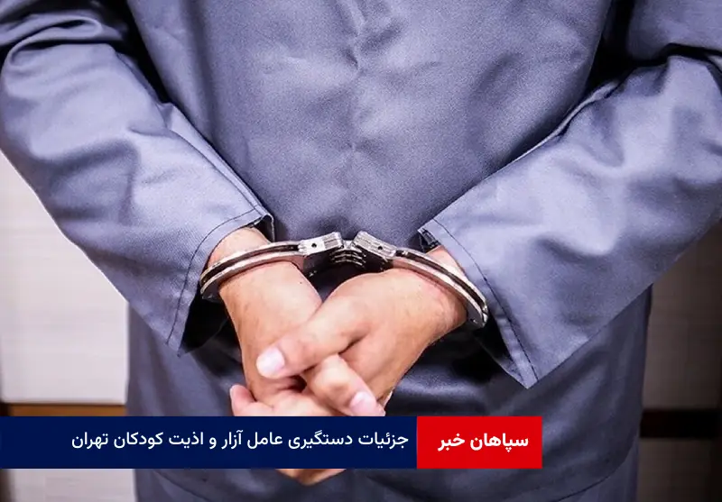 جزئیات دستگیری عامل آزار و اذیت کودکان تهران