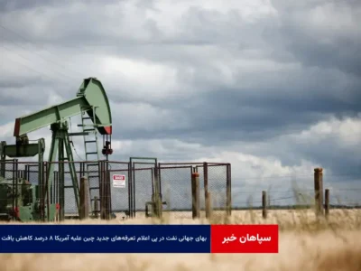 بهای جهانی نفت در پی اعلام تعرفه‌های جدید چین علیه آمریکا ۸ درصد کاهش یافت