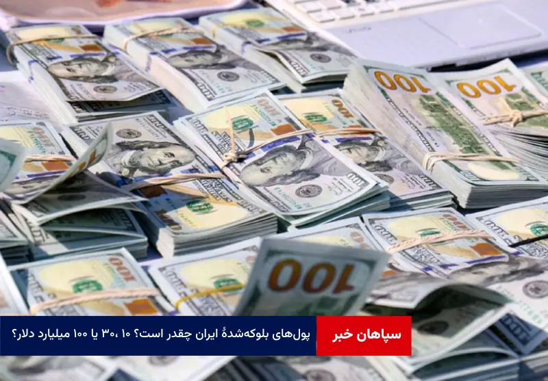 پولهای بلوکه شده ایران چقدر است؟ ۱۰ ،۳۰ یا ۱۰۰ میلیارد دلار؟