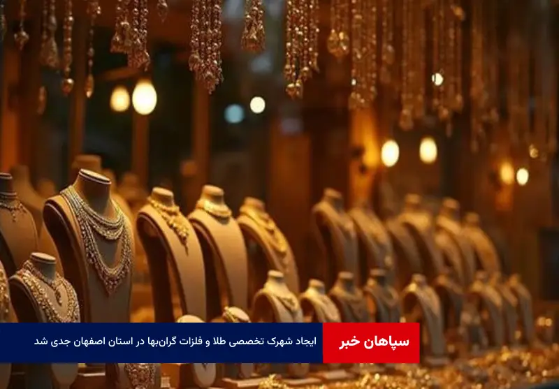 ایجاد شهرک تخصصی طلا و فلزات گران‌بها در استان اصفهان جدی شد