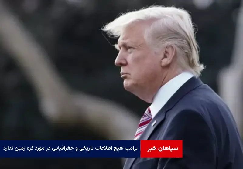 ترامپ هیچ اطلاعات تاریخی و جغرافیایی در مورد کره زمین ندارد