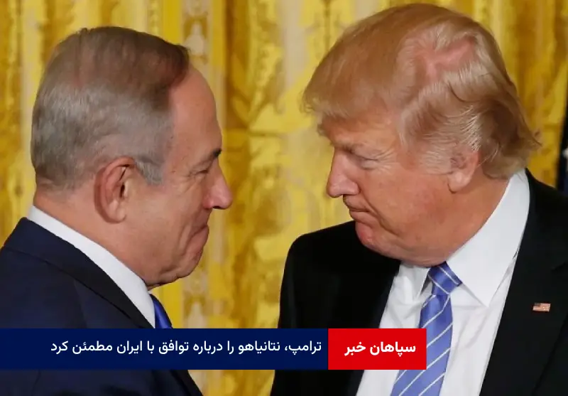 ترامپ، نتانیاهو را درباره توافق با ایران مطمئن کرد