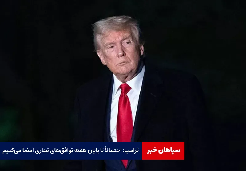 ترامپ: احتمالاً تا پایان هفته توافق‌های تجاری امضا می‌کنیم