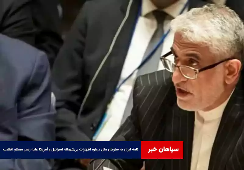 نامه ایران به سازمان ملل درباره اظهارات بی‌شرمانه اسرائیل و آمریکا علیه رهبر معظم انقلاب