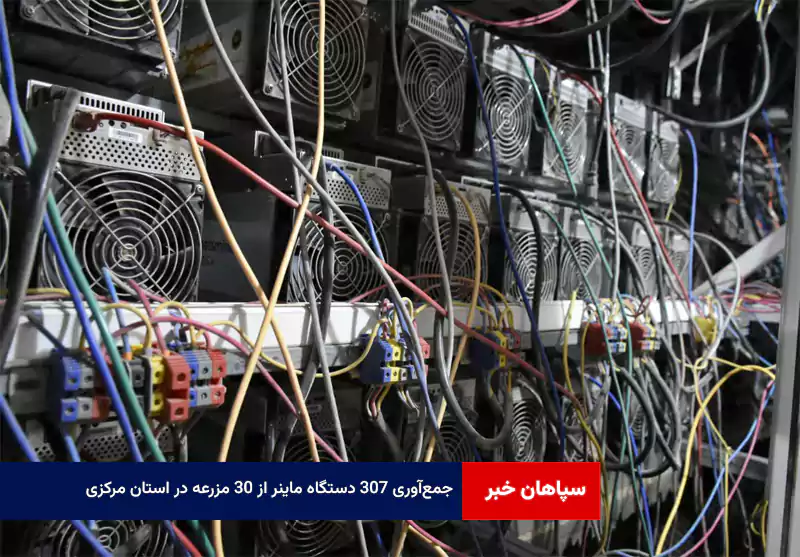 جمع‌آوری ۳۰۷ دستگاه ماینر از ۳۰ مزرعه در استان مرکزی