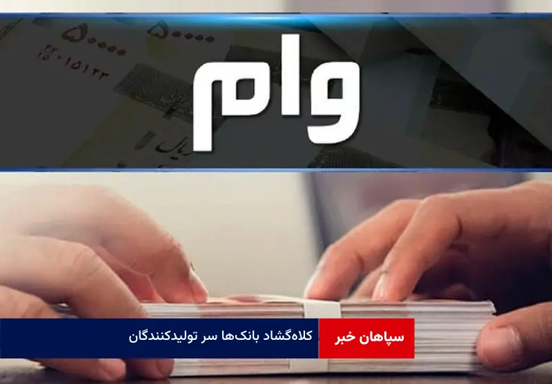 کلاه‌گشاد بانک‌ها سر تولیدکنندگان!  