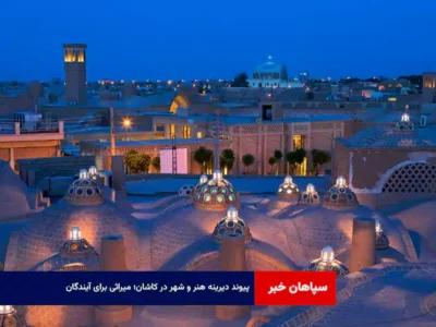 پیوند دیرینه هنر و شهر در کاشان؛ میراثی برای آیندگان