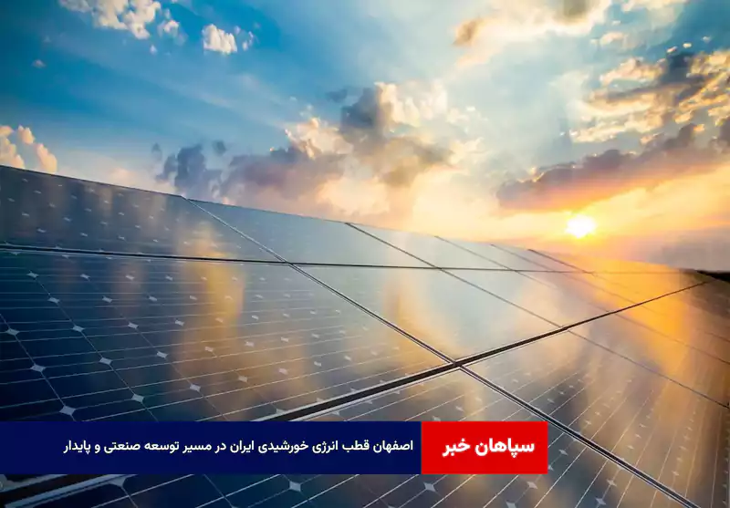اصفهان قطب انرژی خورشیدی ایران در مسیر توسعه صنعتی و پایدار