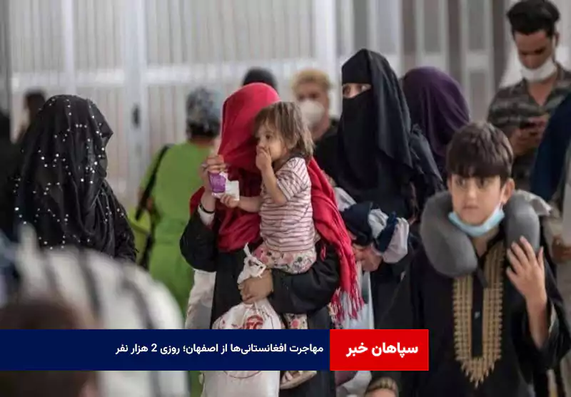 مهاجرت افغانستانی‌ها از اصفهان؛ روزی ۲ هزار نفر