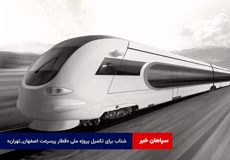 شتاب برای تکمیل پروژه ملی «قطار پرسرعت اصفهان_تهران»