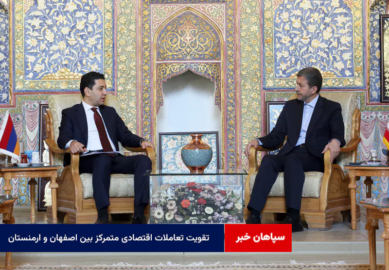 تقویت تعاملات اقتصادی متمرکز بین اصفهان و ارمنستان