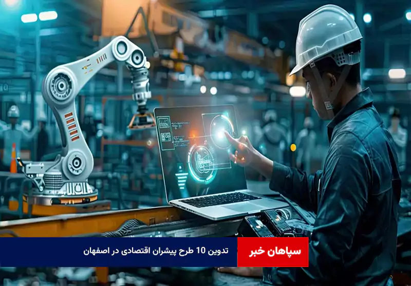 تدوین ۱۰ طرح پیشران اقتصادی در اصفهان