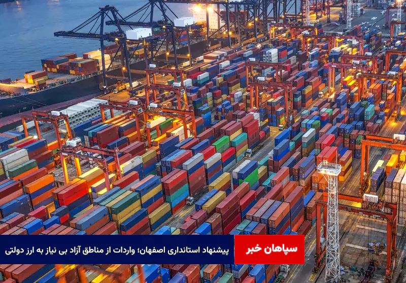 پیشنهاد استانداری اصفهان؛ واردات از مناطق آزاد بی نیاز به ارز دولتی
