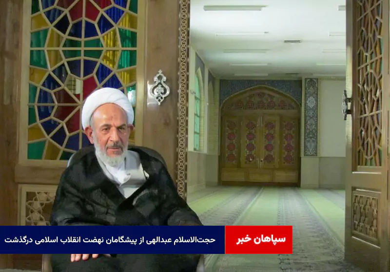 حجتالاسلام عبدالهی از پیشگامان نهضت انقلاب اسلامی درگذشت