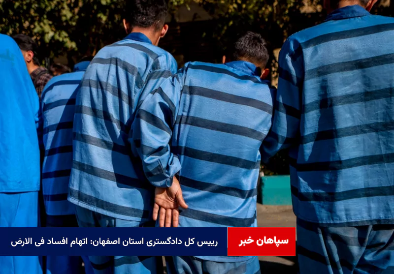 رییس کل دادگستری استان اصفهان: اتهام افساد فی الارض