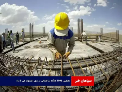 تعطیلی ۱۰۹۶ کارگاه ساختمانی در شهر اصفهان طی ۸ ماه