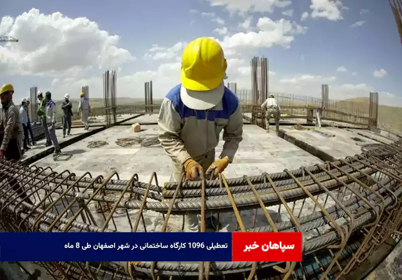 تعطیلی ۱۰۹۶ کارگاه ساختمانی در شهر اصفهان طی ۸ ماه