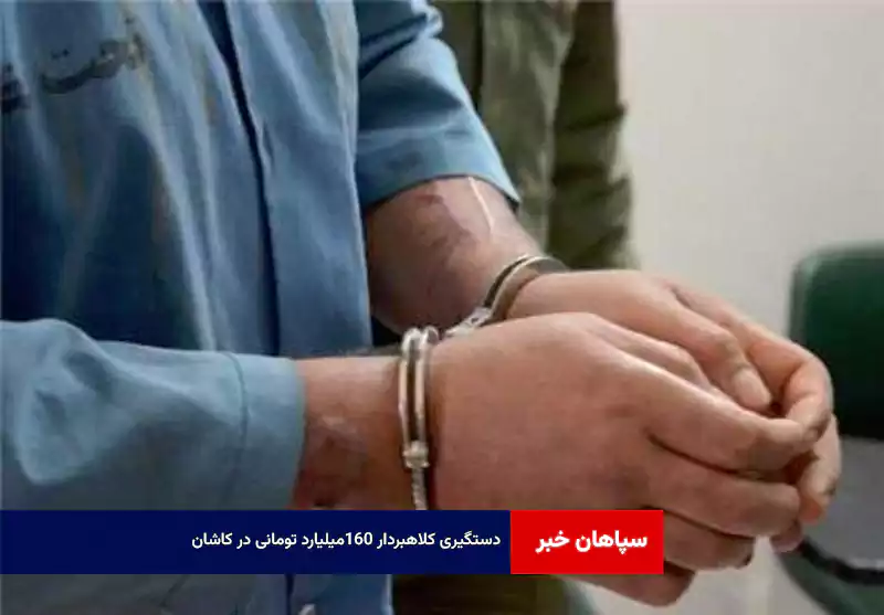 دستگیری کلاهبردار ۱۶۰میلیارد تومانی در کاشان