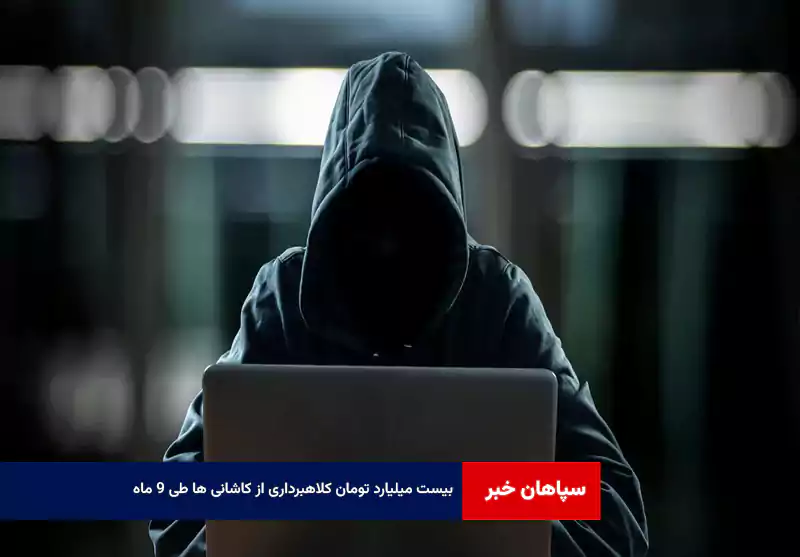 ۲۰ میلیارد تومان کلاهبرداری از کاشانی ها طی ۹ ماه