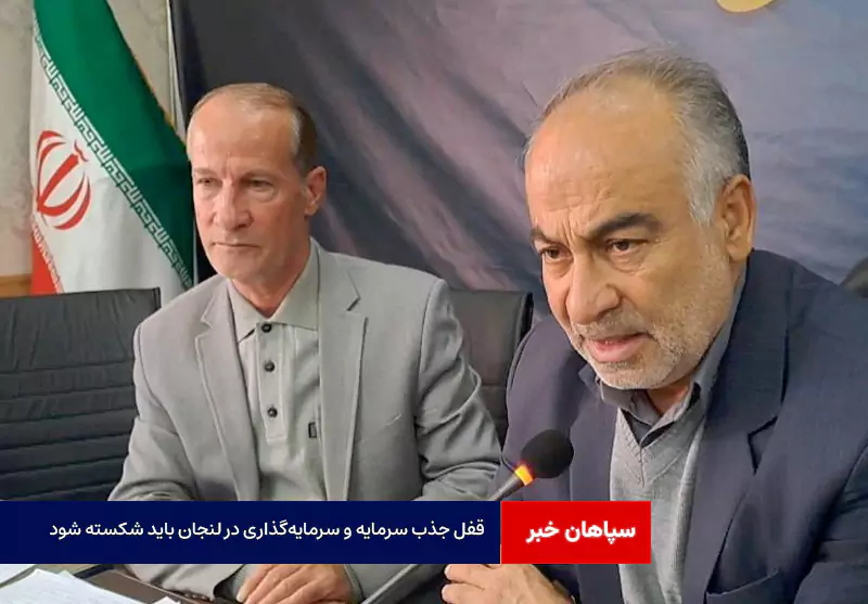 قفل جذب سرمایه و سرمایه‌گذاری در لنجان باید شکسته شود