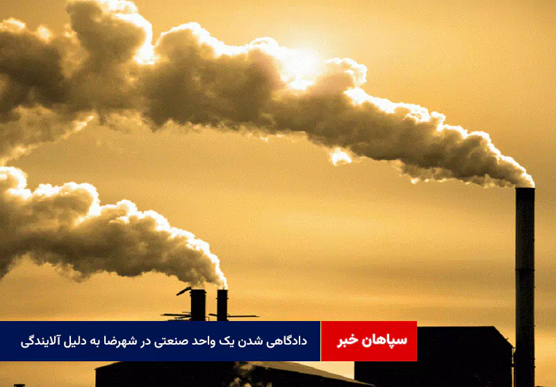 دادگاهی شدن یک واحد صنعتی در شهرضا به دلیل آلایندگی