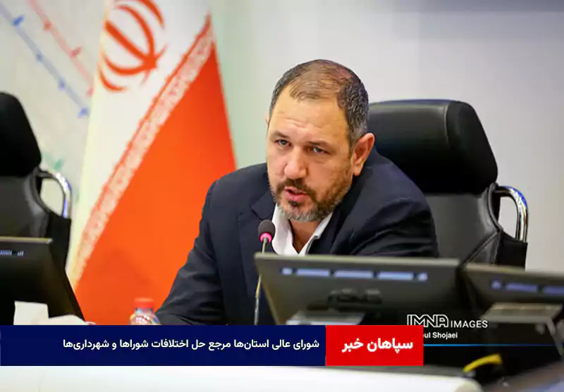 شورای عالی استان‌ها مرجع حل اختلافات شوراها و شهرداری‌ها