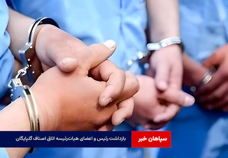 بازداشت رئیس و اعضای هیات‌رئیسه اتاق اصناف گلپایگان