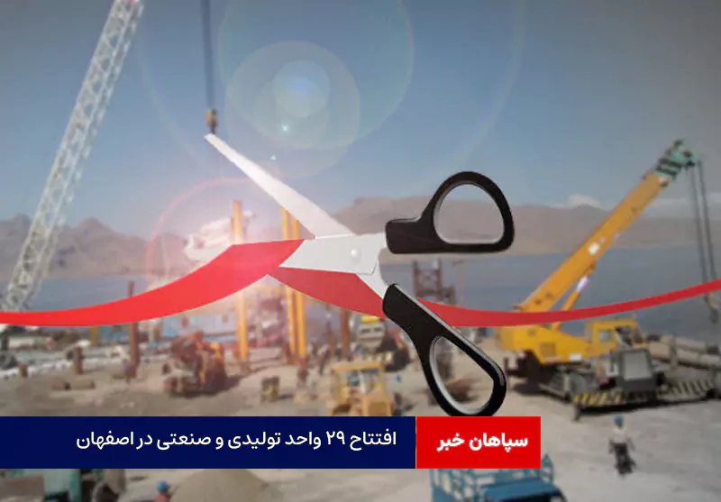 افتتاح ۲۹ واحد تولیدی و صنعتی در اصفهان