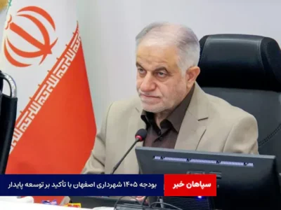 بودجه ۱۴۰۵ شهرداری اصفهان با تأکید بر توسعه پایدار و عدالت شهری